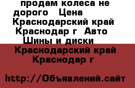 продам колеса не дорого › Цена ­ 5 000 - Краснодарский край, Краснодар г. Авто » Шины и диски   . Краснодарский край,Краснодар г.